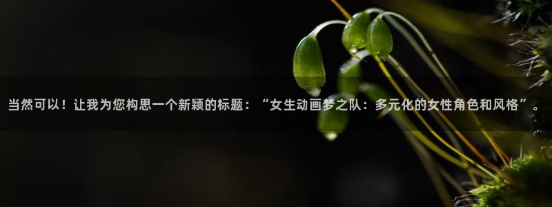 女仆在天堂动漫：当然可以！让我为您构思一个新颖的标题：“女生动画梦之队：多元化的女性角色和风格”。