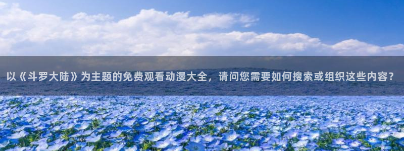 成人动漫天堂网：以《斗罗大陆》为主题的免费观看动漫大全，请问您需要如何搜索或组织这些内容？