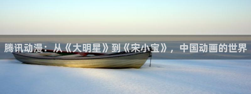 天堂动漫网站官网：腾讯动漫：从《大明星》到《宋小宝》，中国动画的世界